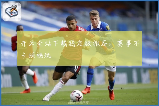 开云全站下载稳定版推荐，赛事不卡顿畅玩