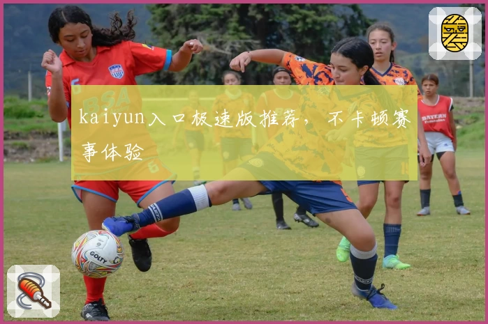 kaiyun入口极速版推荐，不卡顿赛事体验