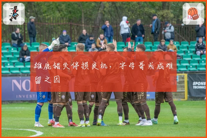 雄鹿错失停损良机，字母哥或成难留之因