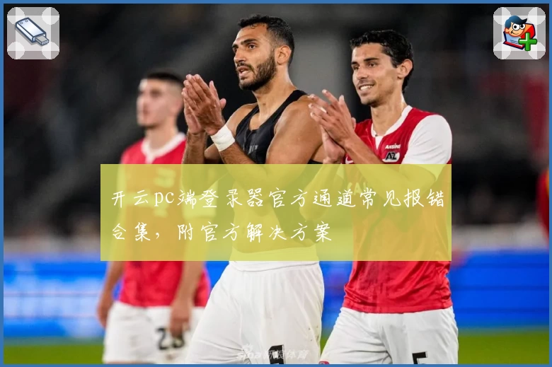 开云pc端登录器官方通道常见报错合集，附官方解决方案