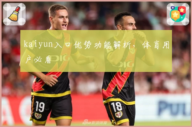 kaiyun入口优势功能解析，体育用户必看