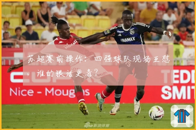 苏超赛前操作：四强球队现场互怼，谁的狠话更毒？