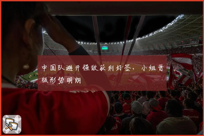 中国队避开强敌获利好签，小组晋级形势明朗