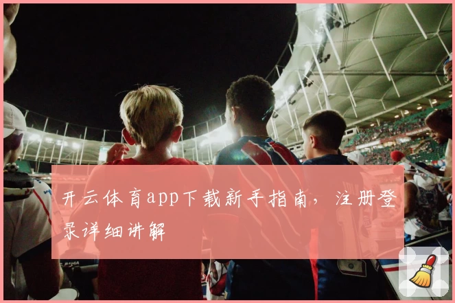 开云体育app下载新手指南，注册登录详细讲解