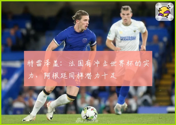 特雷泽盖：法国有冲击世界杯的实力，阿根廷同样潜力十足