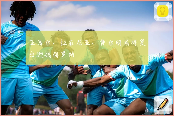 亚马尔、拉菲尼亚、费尔明或将复出迎战赫罗纳