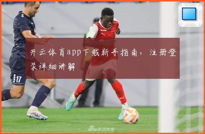 开云体育app下载新手指南，注册登录详细讲解