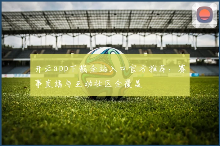 开云app下载全站入口官方推荐，赛事直播与互动社区全覆盖