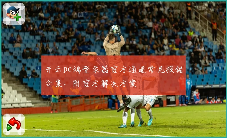 开云pc端登录器官方通道常见报错合集,附官方解决方案