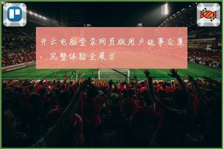 开云电脑登录网页版用户故事合集，完整体验全展示