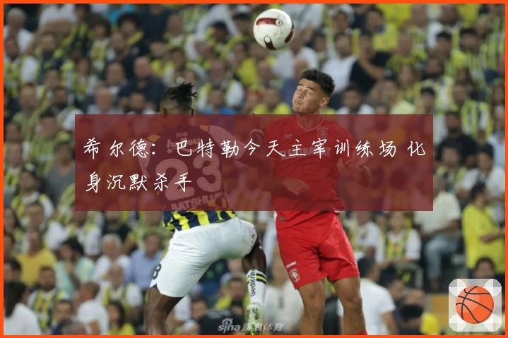 希尔德：巴特勒今天主宰训练场 化身沉默杀手