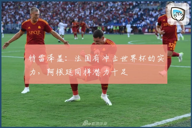 特雷泽盖：法国有冲击世界杯的实力，阿根廷同样潜力十足