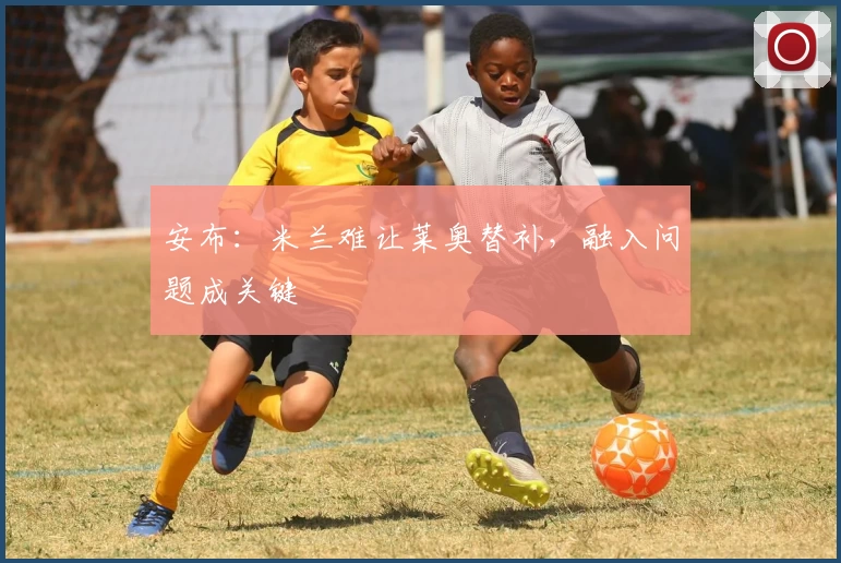 安布:米兰难让莱奥替补,融入问题成关键