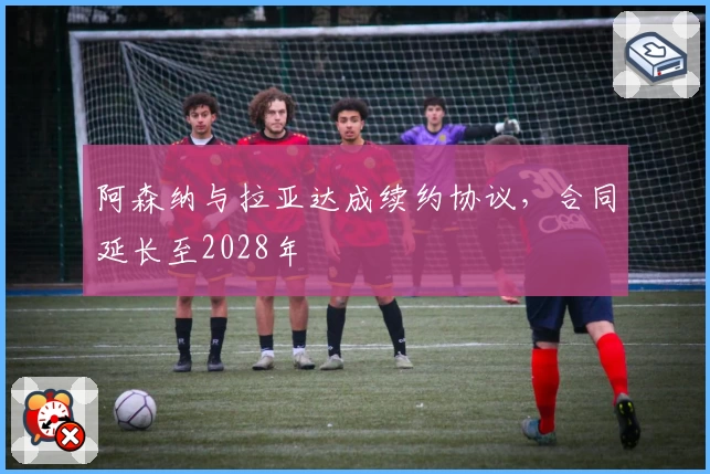 阿森纳与拉亚达成续约协议，合同延长至2028年