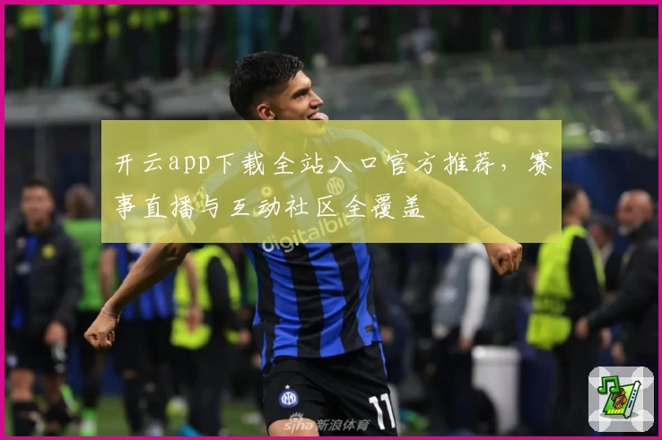 开云app下载全站入口官方推荐,赛事直播与互动社区全覆盖