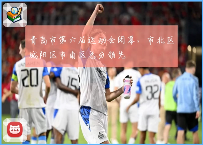 青岛市第六届运动会闭幕，市北区城阳区市南区总分领先