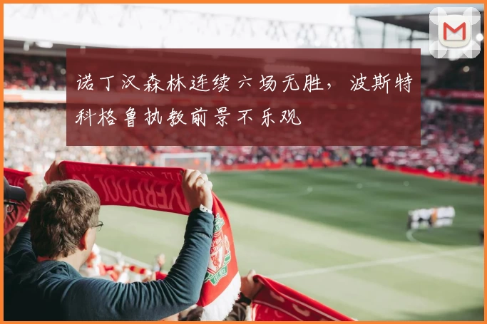 诺丁汉森林连续六场无胜，波斯特科格鲁执教前景不乐观