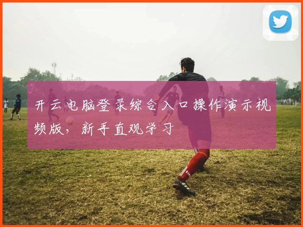 开云电脑登录综合入口操作演示视频版，新手直观学习