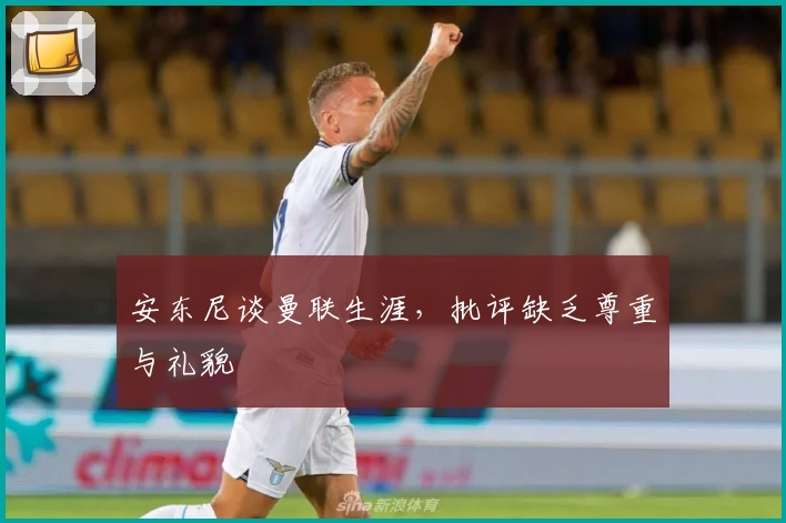 安东尼谈曼联生涯，批评缺乏尊重与礼貌