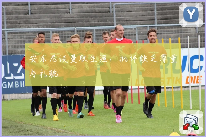 安东尼谈曼联生涯，批评缺乏尊重与礼貌