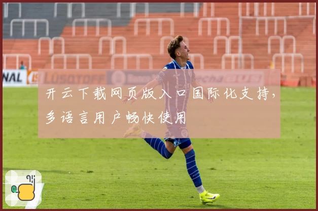 开云下载网页版入口国际化支持,多语言用户畅快使用