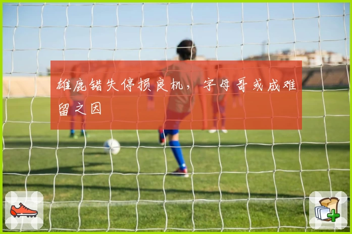 雄鹿错失停损良机，字母哥或成难留之因