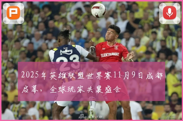 2025年英雄联盟世界赛11月9日成都启幕，全球玩家共襄盛会