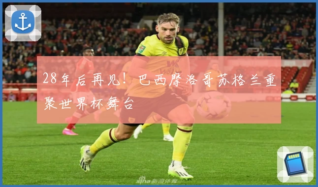 28年后再见！巴西摩洛哥苏格兰重聚世界杯舞台