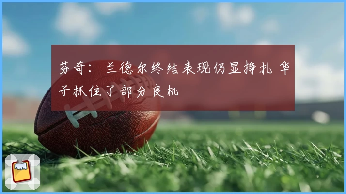 芬奇：兰德尔终结表现仍显挣扎 华子抓住了部分良机