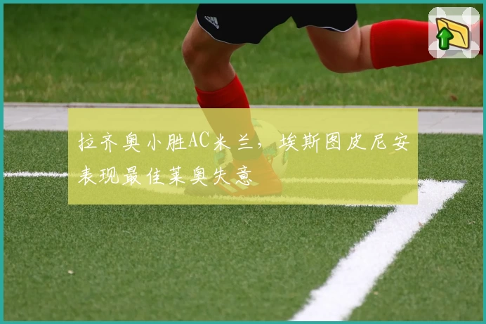 拉齐奥小胜AC米兰，埃斯图皮尼安表现最佳莱奥失意