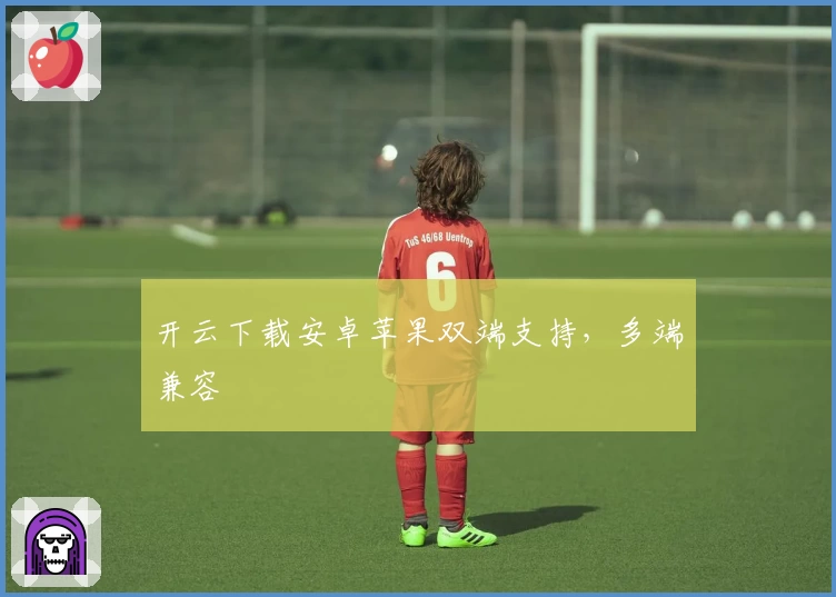 开云下载安卓苹果双端支持，多端兼容
