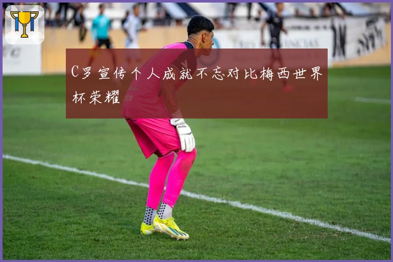 C罗宣传个人成就不忘对比梅西世界杯荣耀