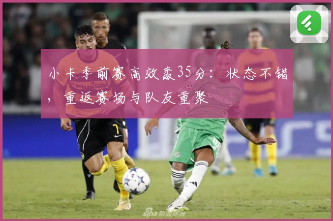 小卡季前赛高效轰35分：状态不错，重返赛场与队友重聚