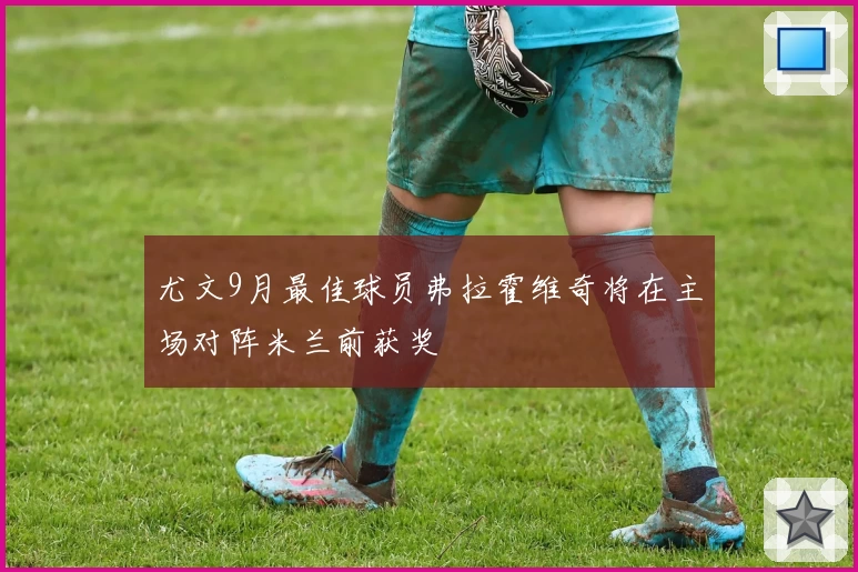 尤文9月最佳球员弗拉霍维奇将在主场对阵米兰前获奖