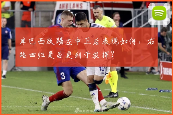 库巴西改踢左中卫后表现如何，右路回归是否更利于发挥？