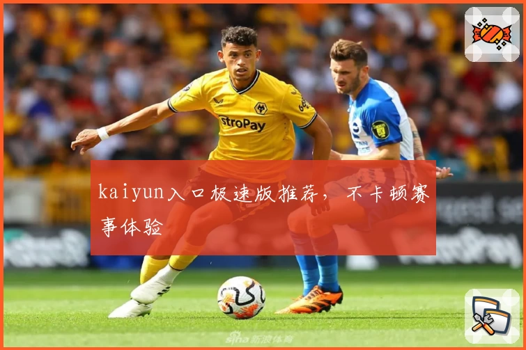 kaiyun入口极速版推荐，不卡顿赛事体验